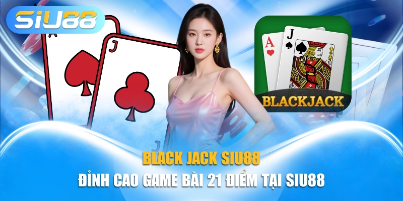 Black Jack SIU88 - Đỉnh Cao Game Bài 21 Điểm Tại Siu88